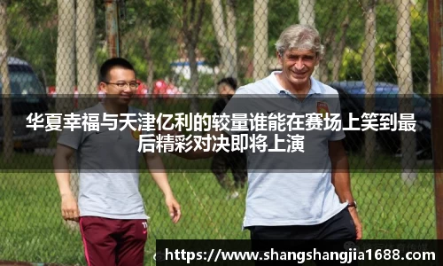 华夏幸福与天津亿利的较量谁能在赛场上笑到最后精彩对决即将上演