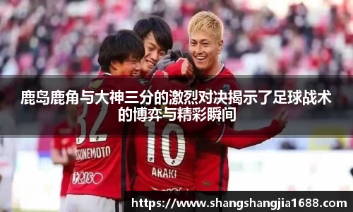 鹿岛鹿角与大神三分的激烈对决揭示了足球战术的博弈与精彩瞬间