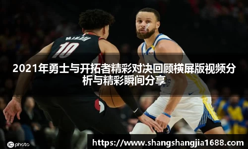2021年勇士与开拓者精彩对决回顾横屏版视频分析与精彩瞬间分享